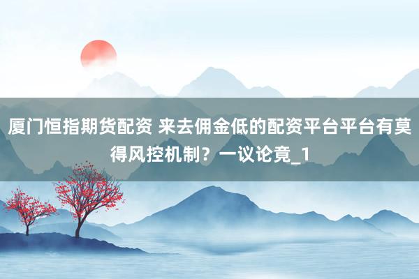 厦门恒指期货配资 来去佣金低的配资平台平台有莫得风控机制？一议论竟_1