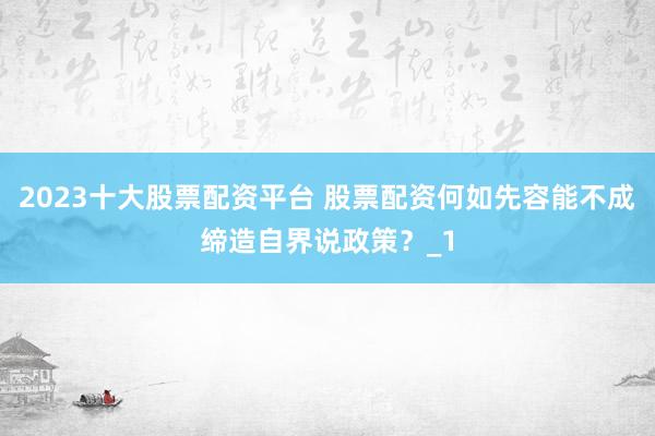 2023十大股票配资平台 股票配资何如先容能不成缔造自界说政策？_1