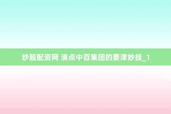 炒股配资网 清点中百集团的要津妙技_1