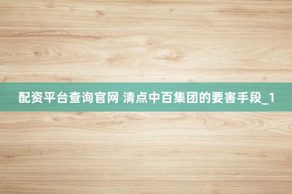 配资平台查询官网 清点中百集团的要害手段_1