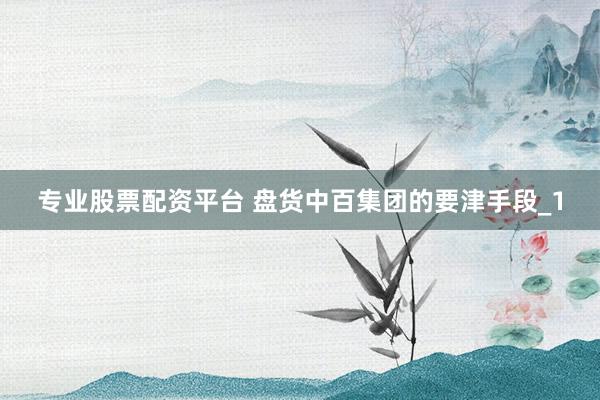 专业股票配资平台 盘货中百集团的要津手段_1