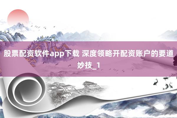 股票配资软件app下载 深度领略开配资账户的要道妙技_1