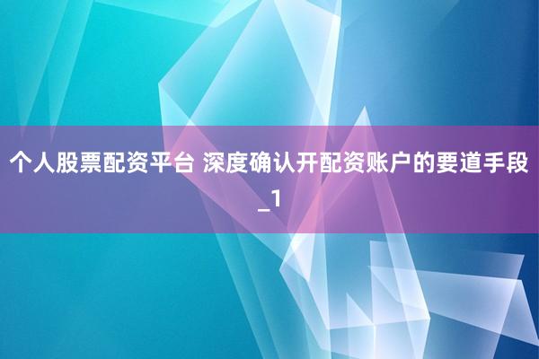 个人股票配资平台 深度确认开配资账户的要道手段_1