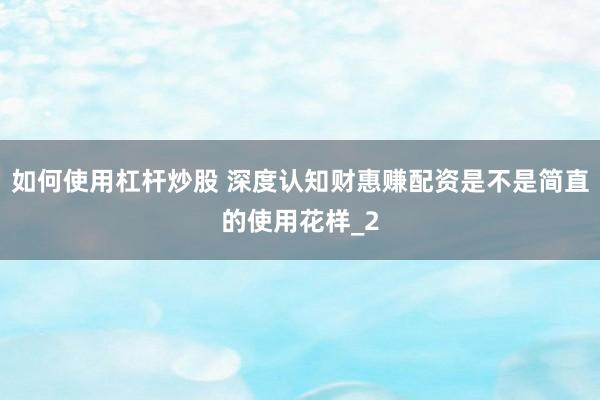 如何使用杠杆炒股 深度认知财惠赚配资是不是简直的使用花样_2