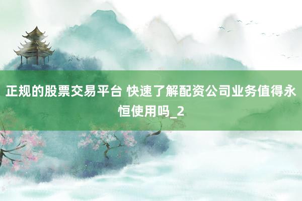 正规的股票交易平台 快速了解配资公司业务值得永恒使用吗_2