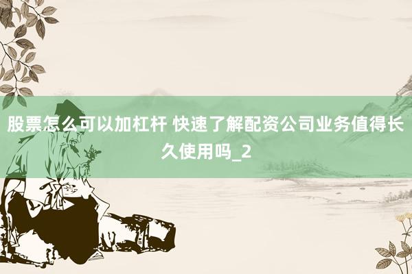 股票怎么可以加杠杆 快速了解配资公司业务值得长久使用吗_2