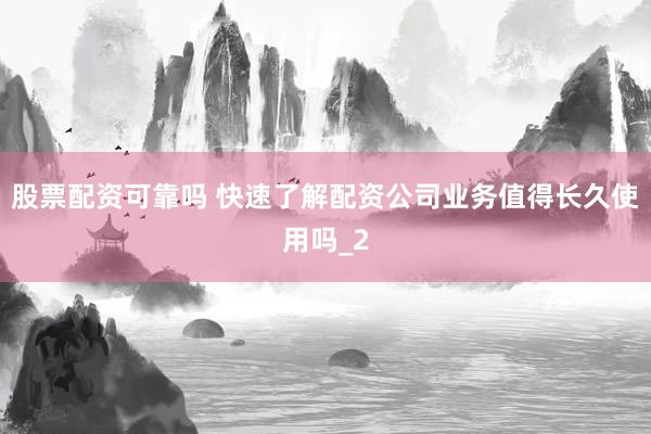 股票配资可靠吗 快速了解配资公司业务值得长久使用吗_2