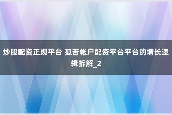 炒股配资正规平台 孤苦帐户配资平台平台的增长逻辑拆解_2