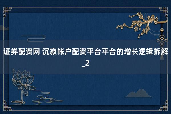 证券配资网 沉寂帐户配资平台平台的增长逻辑拆解_2