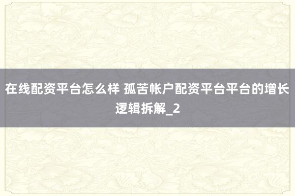 在线配资平台怎么样 孤苦帐户配资平台平台的增长逻辑拆解_2