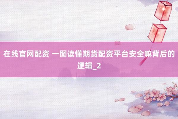 在线官网配资 一图读懂期货配资平台安全嘛背后的逻辑_2