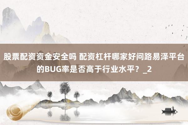 股票配资资金安全吗 配资杠杆哪家好问路易泽平台的BUG率是否高于行业水平？_2