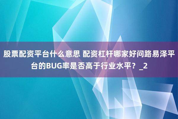 股票配资平台什么意思 配资杠杆哪家好问路易泽平台的BUG率是否高于行业水平？_2