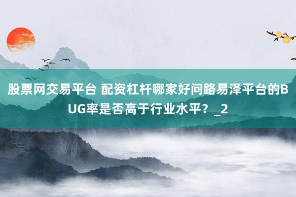 股票网交易平台 配资杠杆哪家好问路易泽平台的BUG率是否高于行业水平？_2
