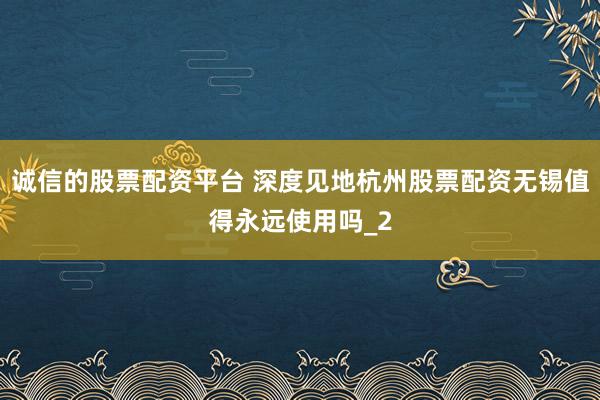 诚信的股票配资平台 深度见地杭州股票配资无锡值得永远使用吗_2