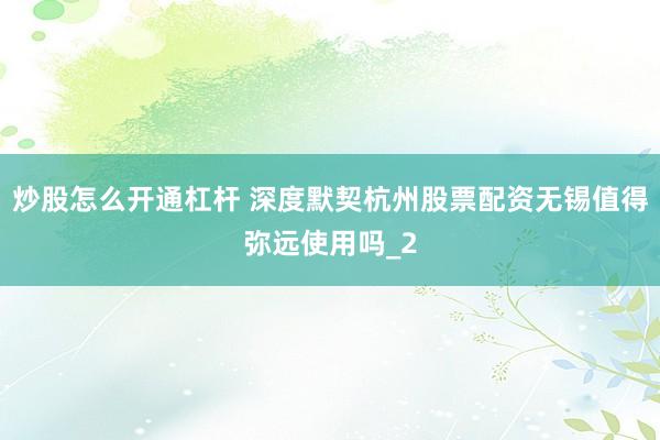炒股怎么开通杠杆 深度默契杭州股票配资无锡值得弥远使用吗_2