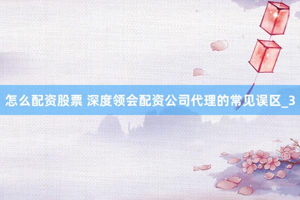 怎么配资股票 深度领会配资公司代理的常见误区_3