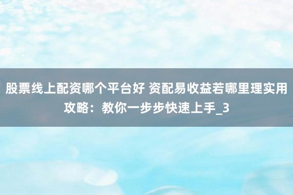 股票线上配资哪个平台好 资配易收益若哪里理实用攻略：教你一步步快速上手_3