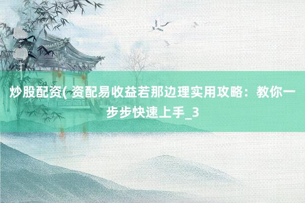 炒股配资( 资配易收益若那边理实用攻略：教你一步步快速上手_3