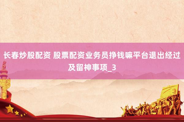 长春炒股配资 股票配资业务员挣钱嘛平台退出经过及留神事项_3