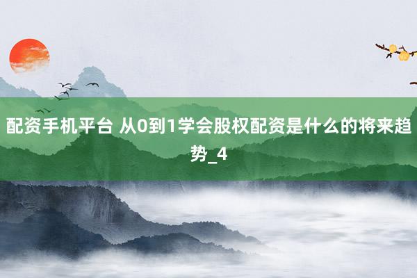 配资手机平台 从0到1学会股权配资是什么的将来趋势_4