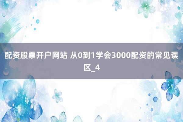 配资股票开户网站 从0到1学会3000配资的常见误区_4