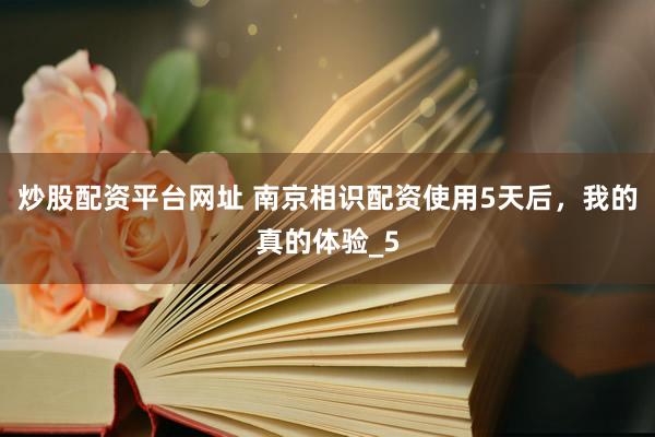 炒股配资平台网址 南京相识配资使用5天后，我的真的体验_5