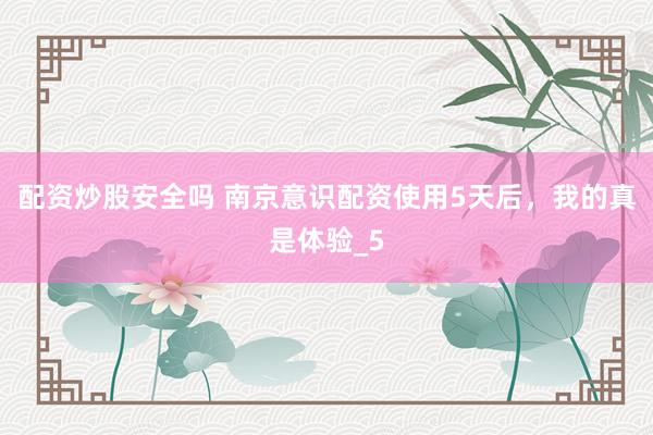 配资炒股安全吗 南京意识配资使用5天后，我的真是体验_5