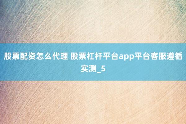 股票配资怎么代理 股票杠杆平台app平台客服遵循实测_5