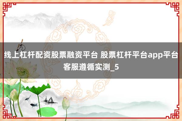 线上杠杆配资股票融资平台 股票杠杆平台app平台客服遵循实测_5