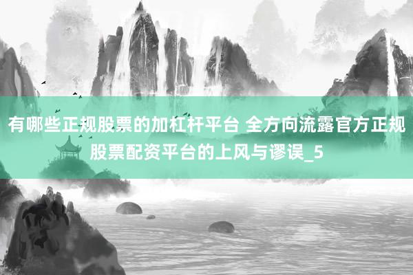 有哪些正规股票的加杠杆平台 全方向流露官方正规股票配资平台的上风与谬误_5