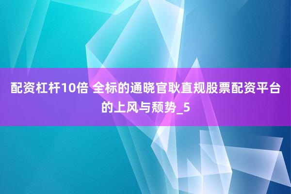 配资杠杆10倍 全标的通晓官耿直规股票配资平台的上风与颓势_5
