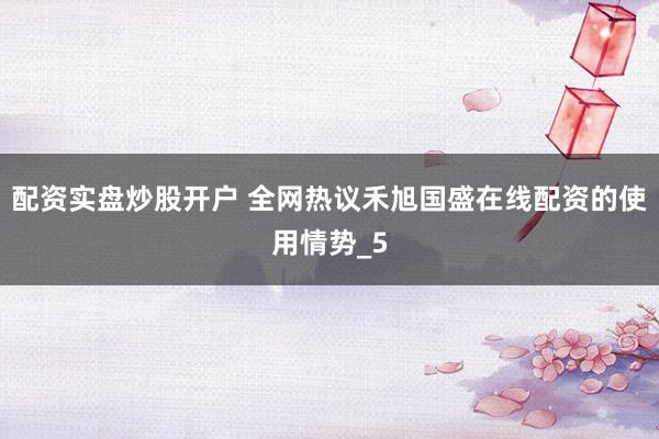 配资实盘炒股开户 全网热议禾旭国盛在线配资的使用情势_5