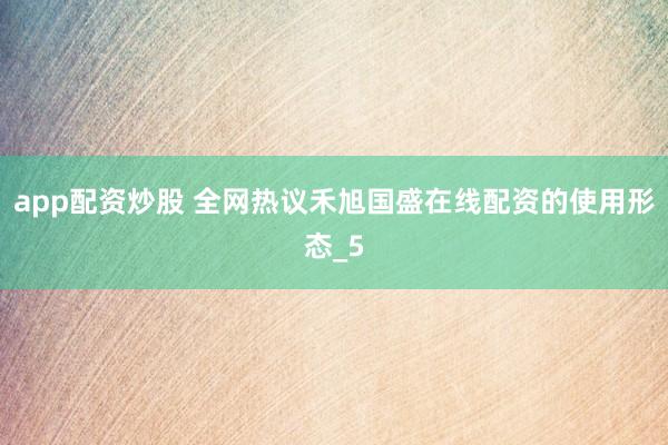 app配资炒股 全网热议禾旭国盛在线配资的使用形态_5