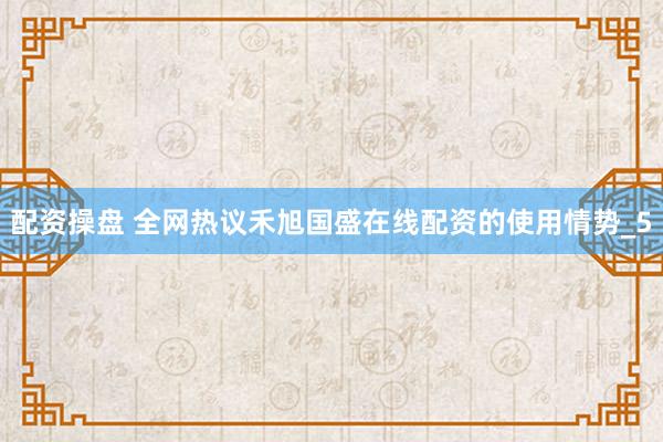 配资操盘 全网热议禾旭国盛在线配资的使用情势_5