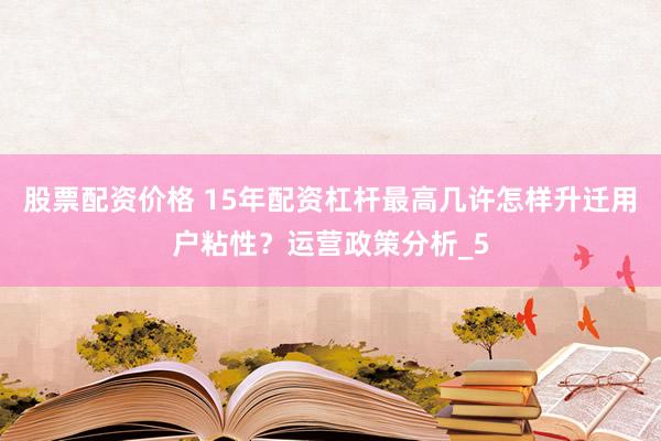 股票配资价格 15年配资杠杆最高几许怎样升迁用户粘性？运营政策分析_5