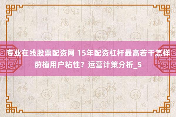 专业在线股票配资网 15年配资杠杆最高若干怎样莳植用户粘性？运营计策分析_5