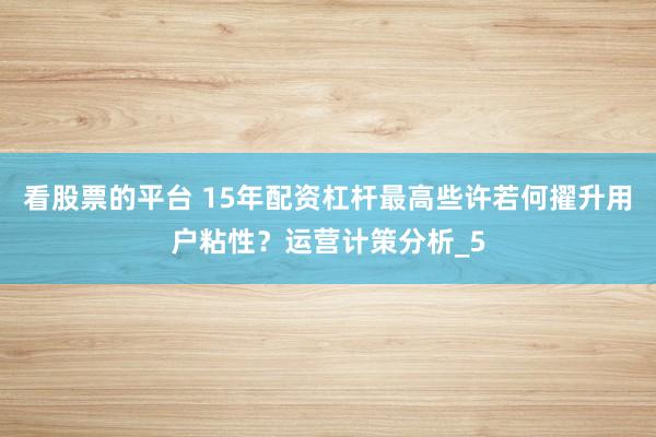 看股票的平台 15年配资杠杆最高些许若何擢升用户粘性？运营计策分析_5