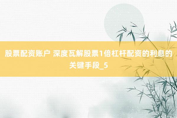 股票配资账户 深度瓦解股票1倍杠杆配资的利息的关键手段_5