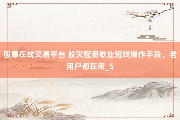 股票在线交易平台 股灾配资歇业短线操作手段，老用户都在用_5